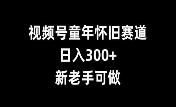 视频号童年怀旧赛道，日入300+，新老手可做