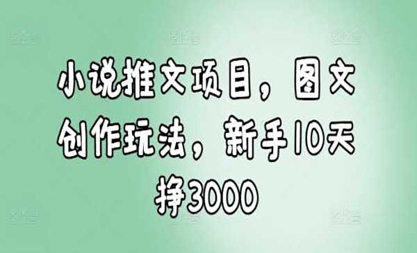 小说推文项目，图文创作玩法，新手10天挣3000