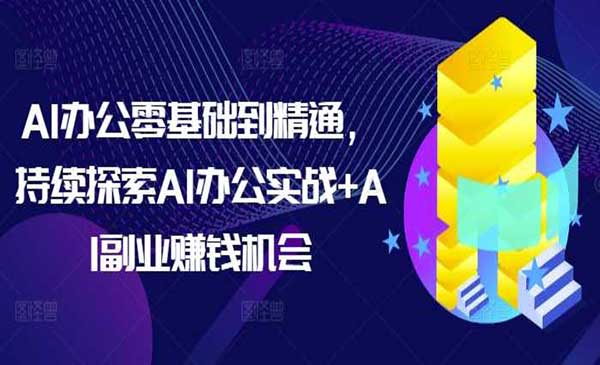 AI办公零基础到精通，持续探索AI办公实战+AI副业赚钱机会