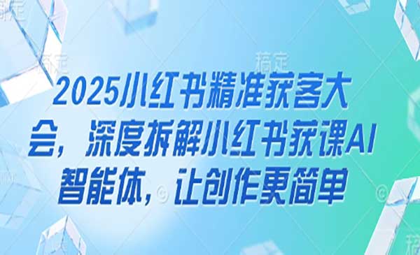 2025小红书精准获客大会，深度拆解小红书获课AI智能体，让创作更简单